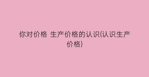 你对价格 生产价格的认识(认识生产价格)